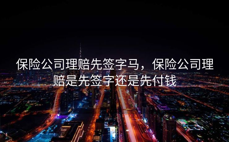 保险公司理赔先签字马，保险公司理赔是先签字还是先付钱