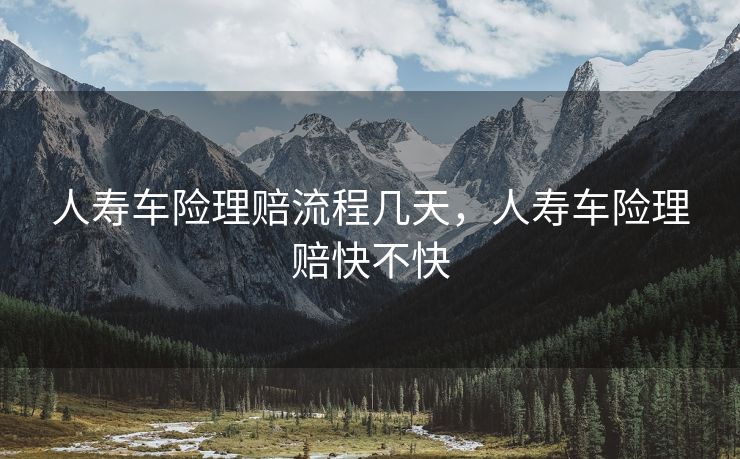 人寿车险理赔流程几天，人寿车险理赔快不快