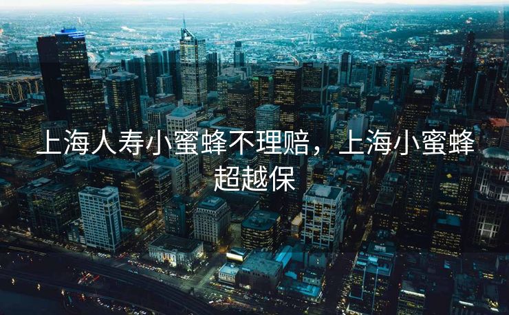 上海人寿小蜜蜂不理赔，上海小蜜蜂超越保