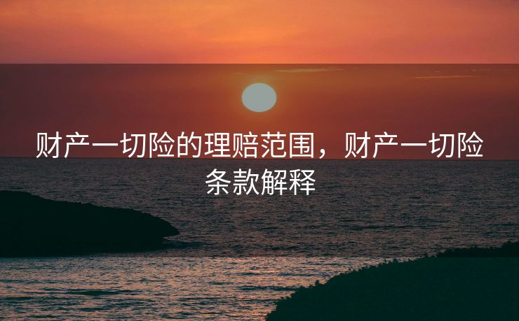 财产一切险的理赔范围，财产一切险条款解释