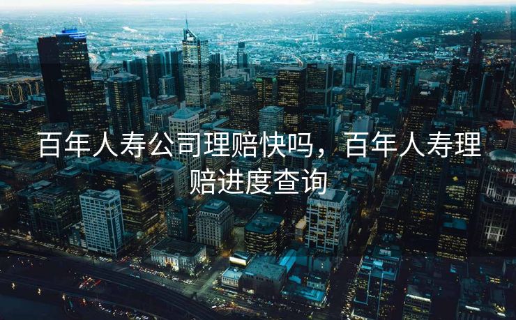 百年人寿公司理赔快吗，百年人寿理赔进度查询