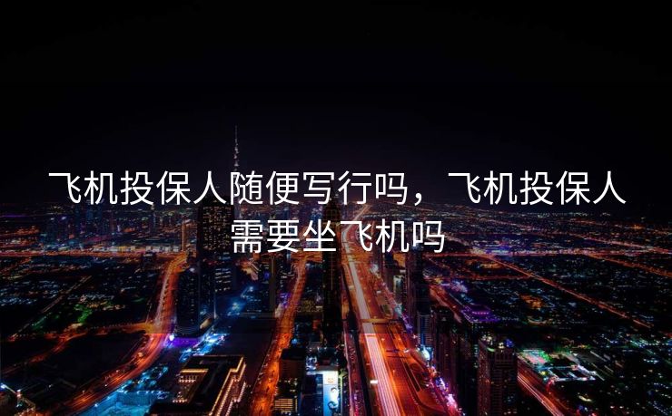 飞机投保人随便写行吗，飞机投保人需要坐飞机吗