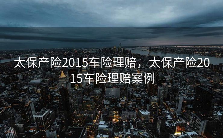 太保产险2015车险理赔，太保产险2015车险理赔案例
