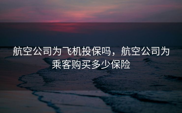 航空公司为飞机投保吗，航空公司为乘客购买多少保险