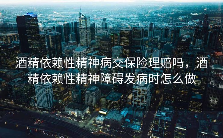 酒精依赖性精神病交保险理赔吗，酒精依赖性精神障碍发病时怎么做