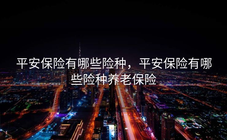 平安保险有哪些险种，平安保险有哪些险种养老保险