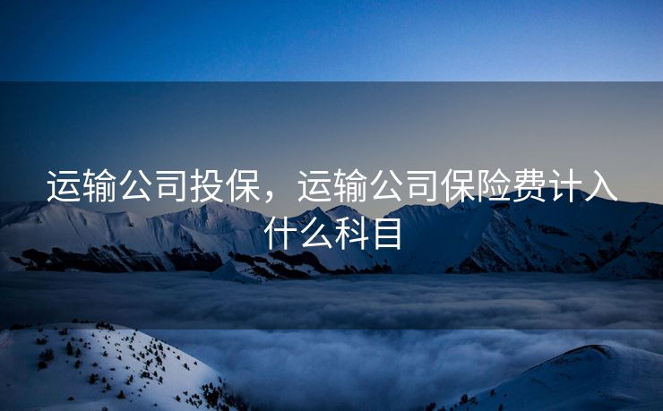 运输公司投保,运输公司保险费计入什么科目 运输公司投保,运输公司保险费计入什么科目