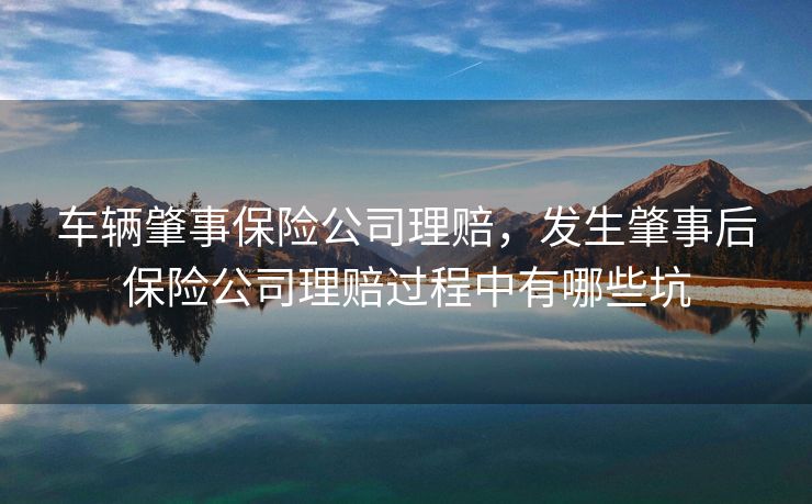 车辆肇事保险公司理赔，发生肇事后保险公司理赔过程中有哪些坑
