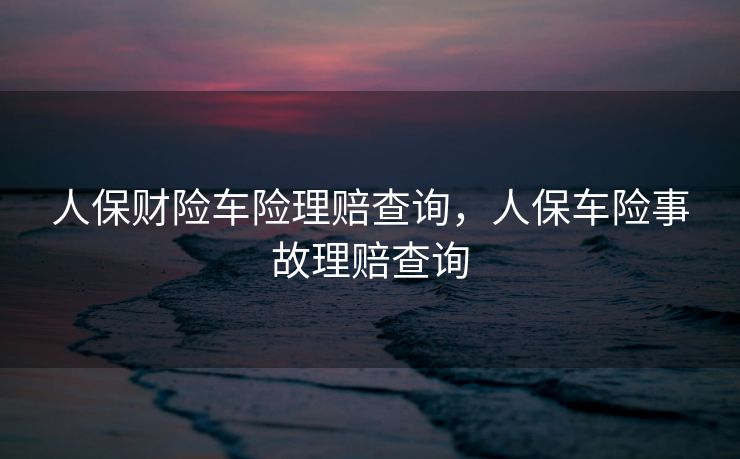 人保财险车险理赔查询，人保车险事故理赔查询