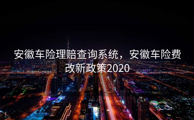 安徽车险理赔查询系统，安徽车险费改新政策2020