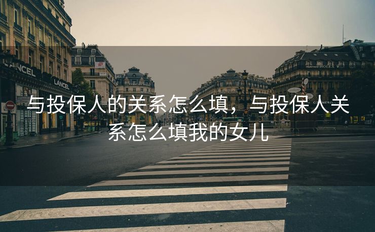 与投保人的关系怎么填，与投保人关系怎么填我的女儿