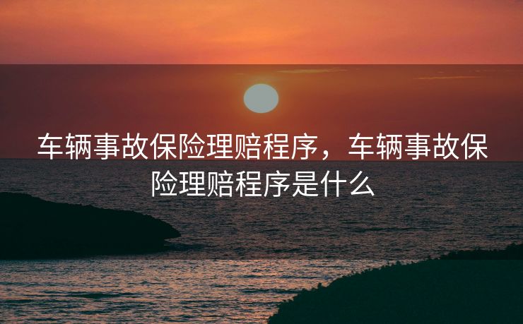 车辆事故保险理赔程序，车辆事故保险理赔程序是什么