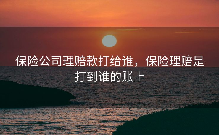 保险公司理赔款打给谁，保险理赔是打到谁的账上