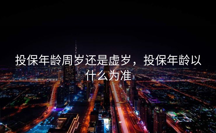 投保年龄周岁还是虚岁，投保年龄以什么为准