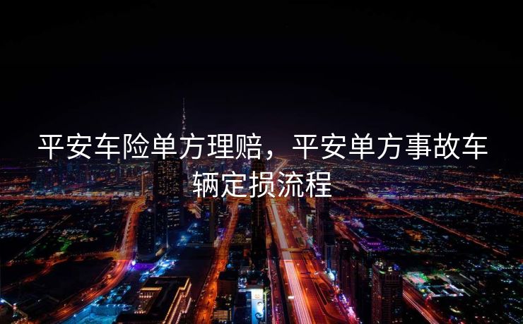 平安车险单方理赔，平安单方事故车辆定损流程