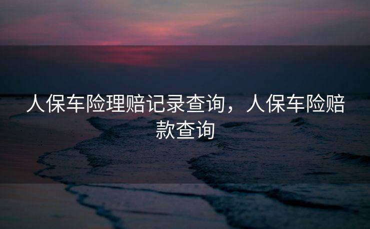 人保车险理赔记录查询，人保车险赔款查询