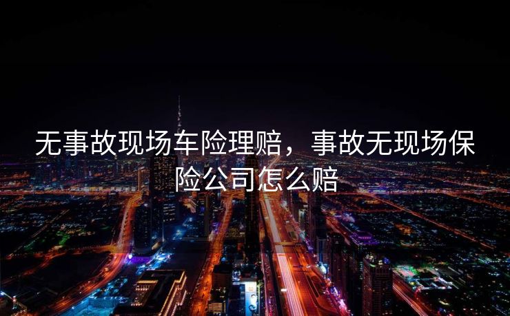 无事故现场车险理赔，事故无现场保险公司怎么赔