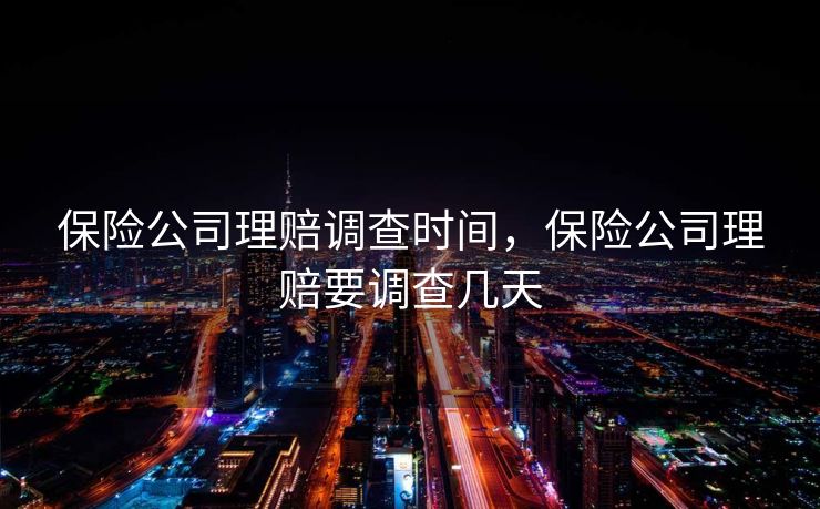 保险公司理赔调查时间，保险公司理赔要调查几天