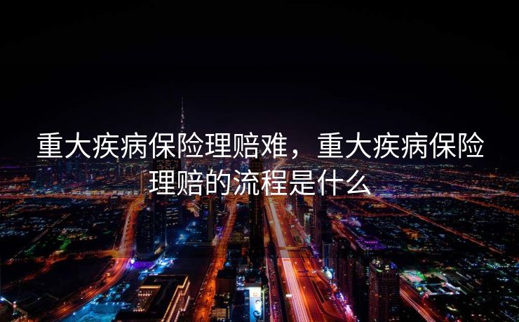 重大疾病保险理赔难,重大疾病保险理赔的流程是什么 重大疾病保险理赔难,重大疾病保险理赔的流程是什么