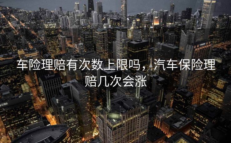 车险理赔有次数上限吗，汽车保险理赔几次会涨