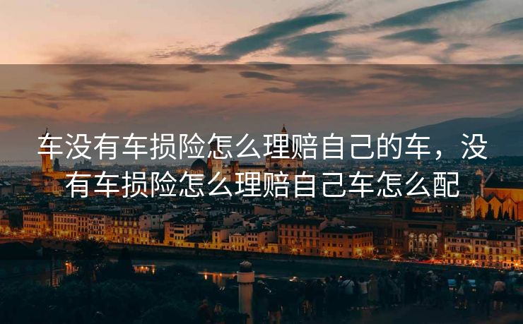车没有车损险怎么理赔自己的车,没有车损险怎么理赔自己车怎么配 车没有车损险怎么理赔自己的车,没有车损险怎么理赔自己车怎么配