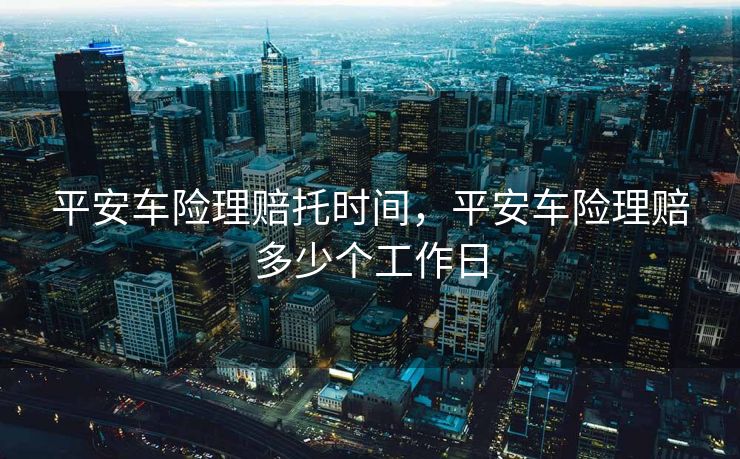 平安车险理赔托时间，平安车险理赔多少个工作日