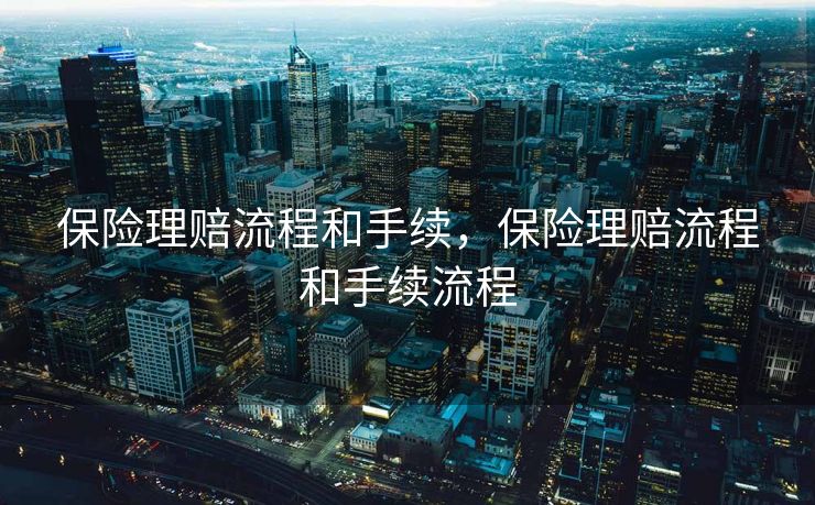 保险理赔流程和手续,保险理赔流程和手续流程 保险理赔流程和手续,保险理赔流程和手续流程