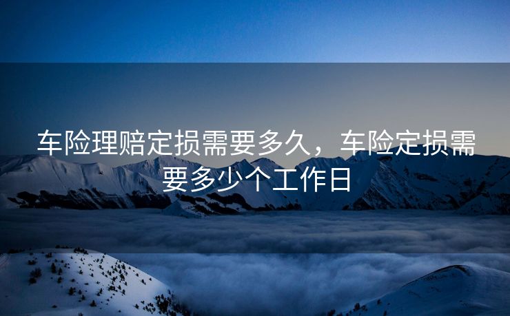 车险理赔定损需要多久，车险定损需要多少个工作日