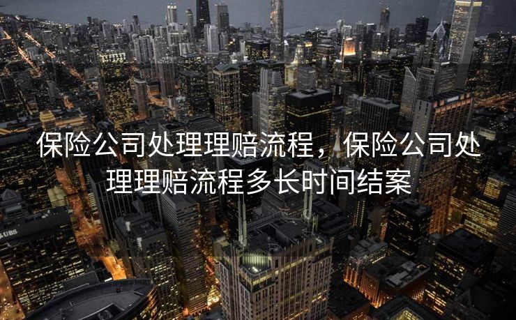 保险公司处理理赔流程，保险公司处理理赔流程多长时间结案