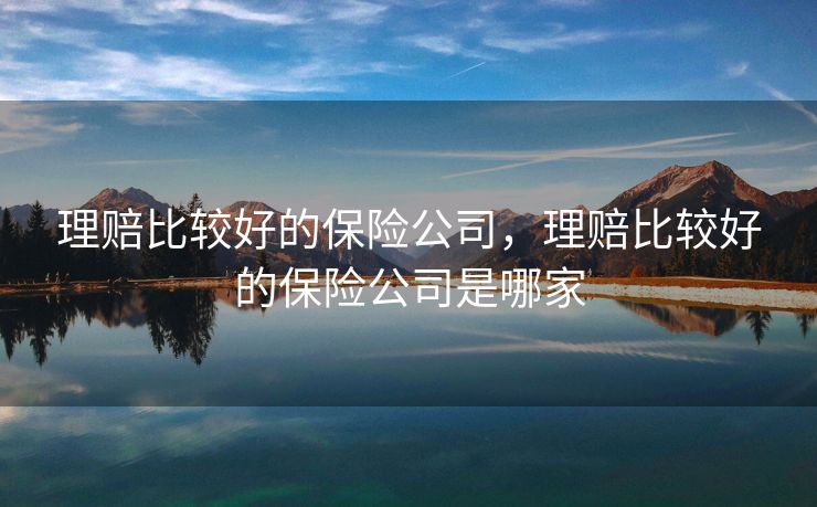 理赔比较好的保险公司，理赔比较好的保险公司是哪家