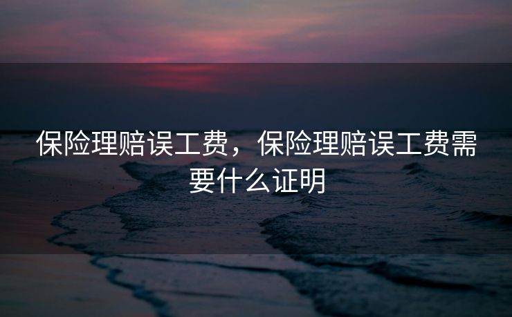 保险理赔误工费，保险理赔误工费需要什么证明