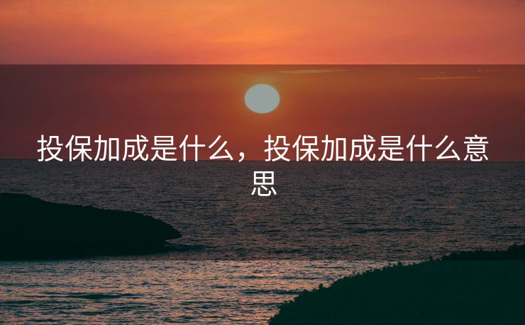 投保加成是什么，投保加成是什么意思