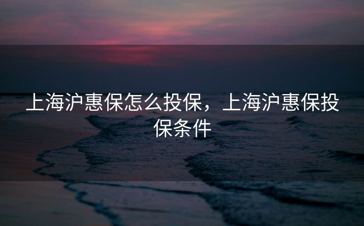 上海沪惠保怎么投保，上海沪惠保投保条件