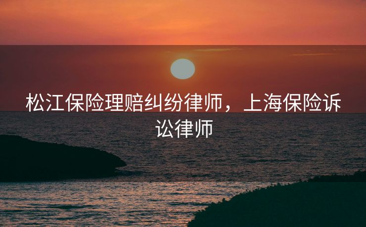 松江保险理赔纠纷律师，上海保险诉讼律师