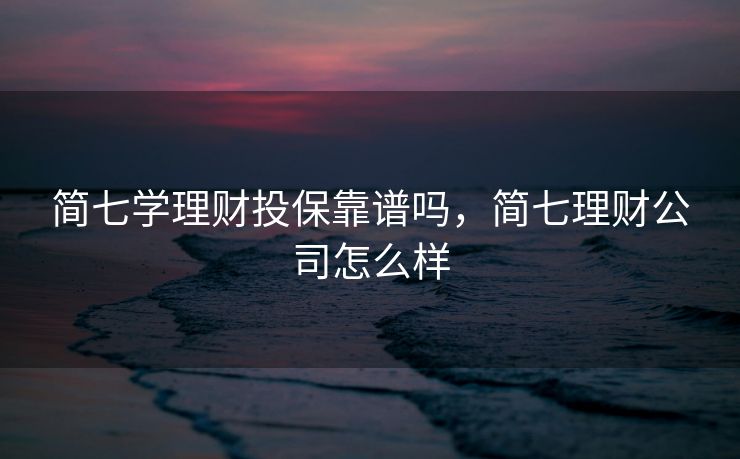 简七学理财投保靠谱吗，简七理财公司怎么样
