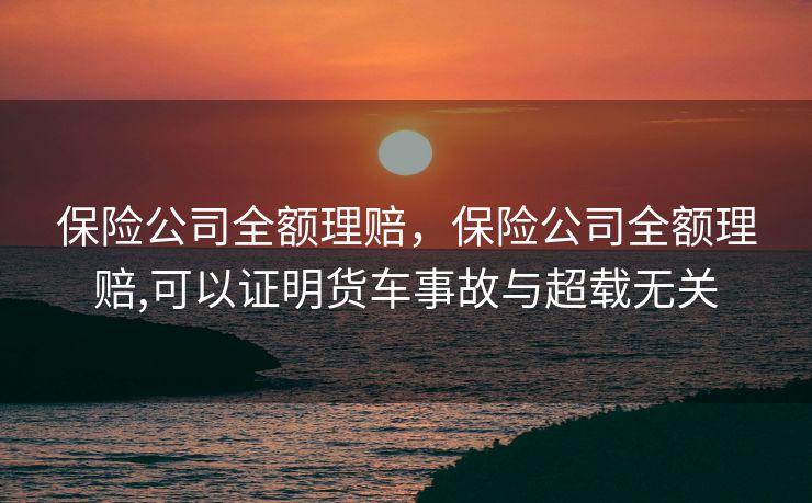 保险公司全额理赔，保险公司全额理赔,可以证明货车事故与超载无关