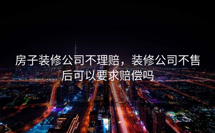 房子装修公司不理赔，装修公司不售后可以要求赔偿吗