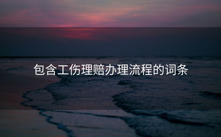 包含工伤理赔办理流程的词条 包含工伤理赔办理流程的词条