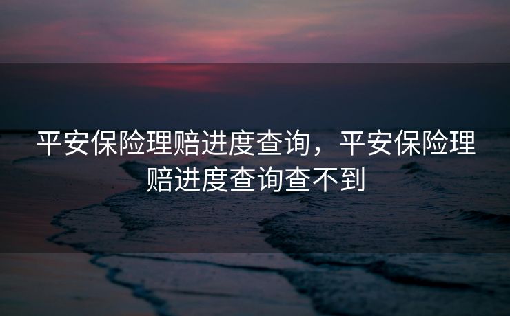平安保险理赔进度查询，平安保险理赔进度查询查不到