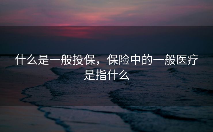 什么是一般投保，保险中的一般医疗是指什么