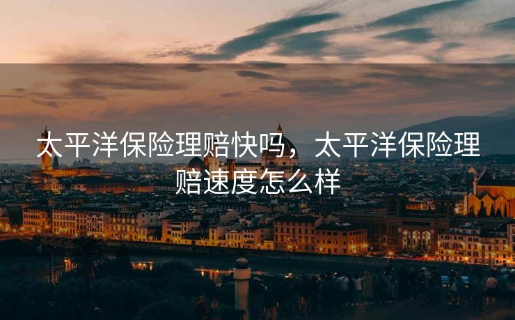 太平洋保险理赔快吗，太平洋保险理赔速度怎么样