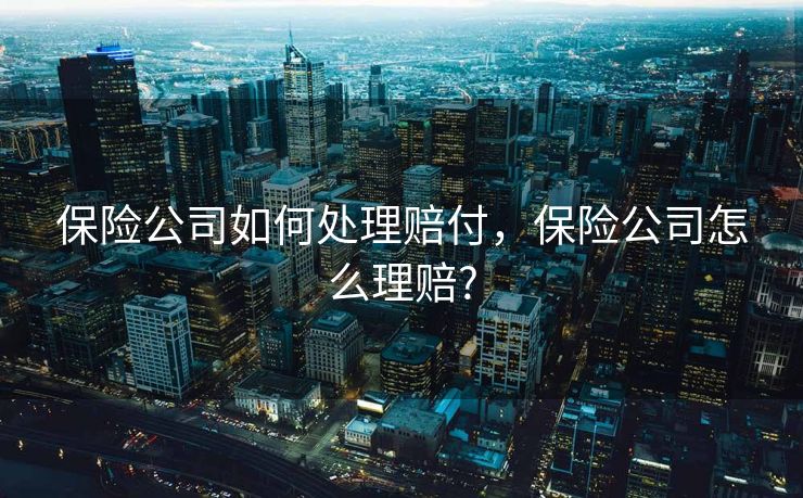 保险公司如何处理赔付，保险公司怎么理赔?