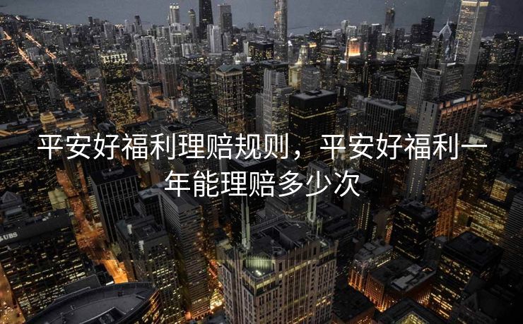 平安好福利理赔规则，平安好福利一年能理赔多少次