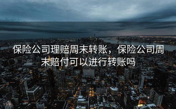 保险公司理赔周末转账，保险公司周末赔付可以进行转账吗