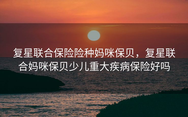 复星联合保险险种妈咪保贝，复星联合妈咪保贝少儿重大疾病保险好吗
