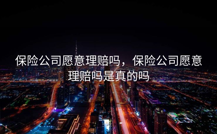 保险公司愿意理赔吗，保险公司愿意理赔吗是真的吗