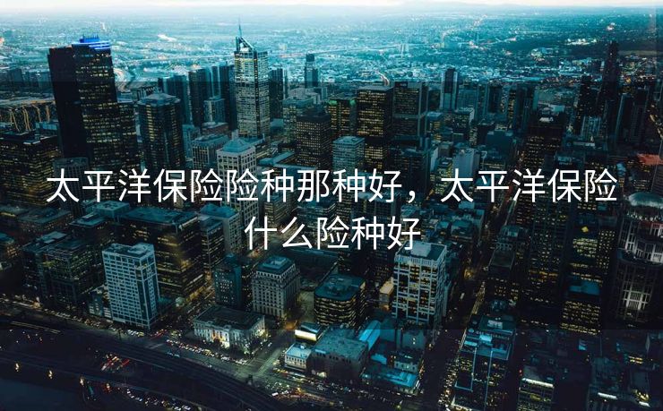 太平洋保险险种那种好，太平洋保险什么险种好