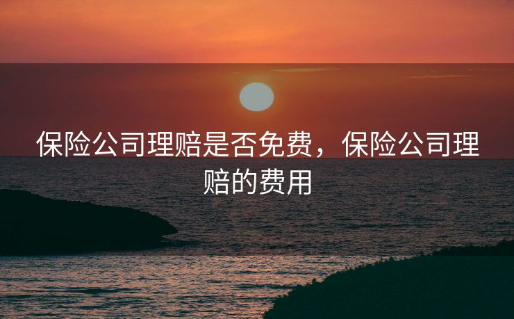 保险公司理赔是否免费，保险公司理赔的费用