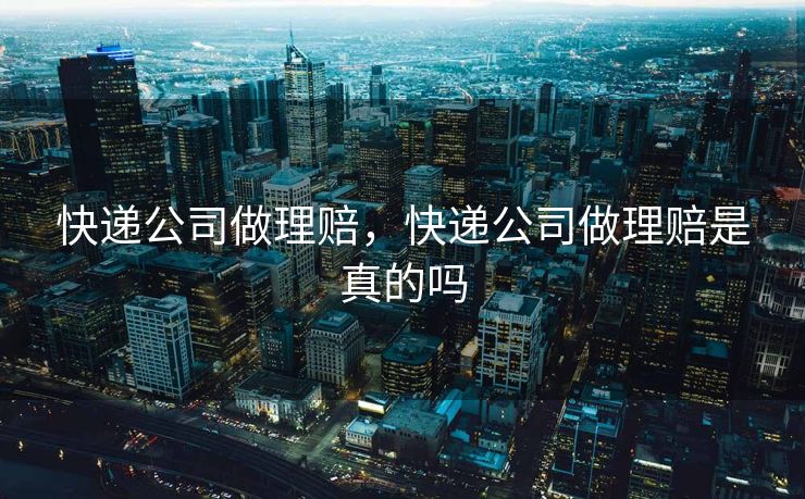 快递公司做理赔，快递公司做理赔是真的吗