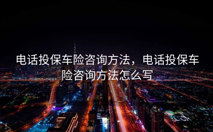电话投保车险咨询方法，电话投保车险咨询方法怎么写